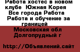 Работа хостес в новом клубе, Южная Корея  - Все города Работа » Работа и обучение за границей   . Московская обл.,Долгопрудный г.